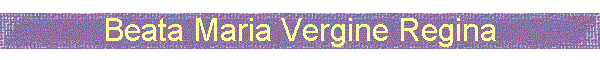 Beata Maria Vergine Regina