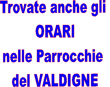 Trovate anche gli
ORARI
nelle Parrocchie
del VALDIGNE