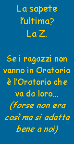 Casella di testo: La sapete lultima?La Z.Se i ragazzi non vanno in Oratorio  lOratorio che va da loro(forse non era cos ma si adatta bene a noi)