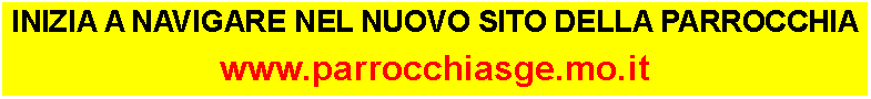 Casella di testo: INIZIA A NAVIGARE NEL NUOVO SITO DELLA PARROCCHIAwww.parrocchiasge.mo.it 