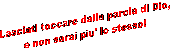 Lasciati toccare dalla parola di Dio,
e non sarai piu' lo stesso!